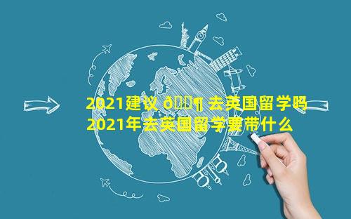 2021建议 🐶 去英国留学吗 2021年去英国留学要带什么东西
